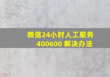 微信24小时人工服务400600 解决办法